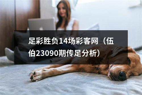 足彩胜负14场彩客网（伍伯23090期传足分析）