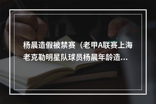 杨晨造假被禁赛（老甲A联赛上海老克勒明星队球员杨晨年龄造假）