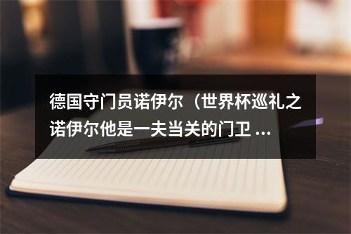 德国守门员诺伊尔（世界杯巡礼之诺伊尔他是一夫当关的门卫 也是抗癌斗士）
