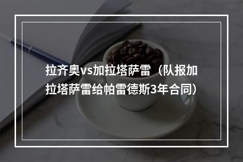 拉齐奥vs加拉塔萨雷（队报加拉塔萨雷给帕雷德斯3年合同）