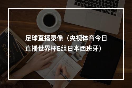 足球直播录像（央视体育今日直播世界杯E组日本西班牙）