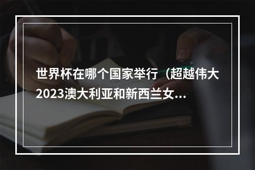 世界杯在哪个国家举行（超越伟大2023澳大利亚和新西兰女足世界杯开幕）