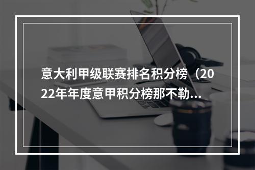 意大利甲级联赛排名积分榜（2022年年度意甲积分榜那不勒斯81分榜首）