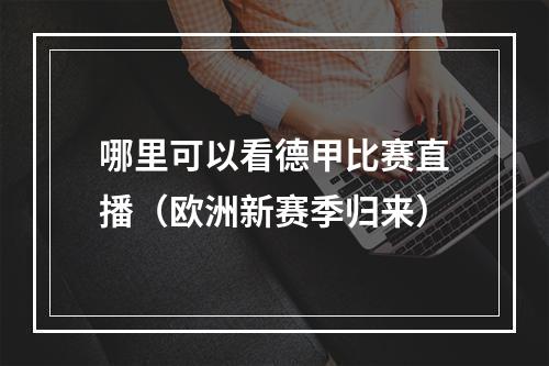哪里可以看德甲比赛直播（欧洲新赛季归来）