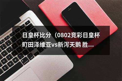 日皇杯比分（0802竞彩日皇杯町田泽维亚vs新泻天鹅 胜负平比分分析预测）