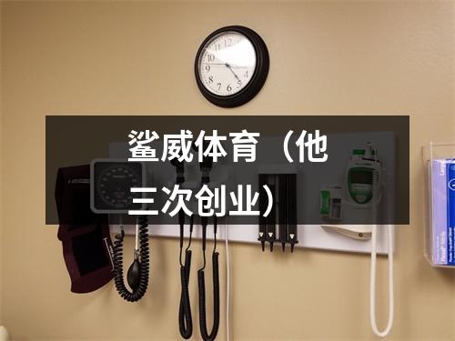 鲨威体育（他三次创业）