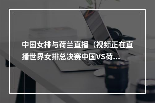 中国女排与荷兰直播（视频正在直播世界女排总决赛中国VS荷兰 对手连续追分 朱婷稳住局势）
