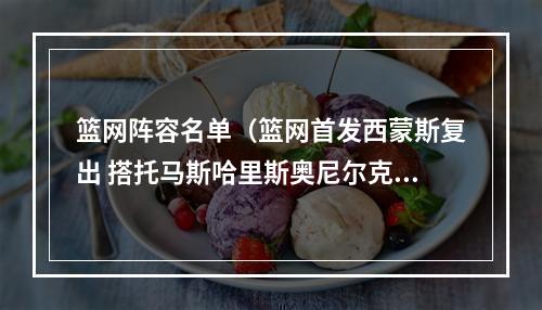 篮网阵容名单（篮网首发西蒙斯复出 搭托马斯哈里斯奥尼尔克拉克斯顿）