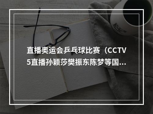 直播奥运会乒乓球比赛（CCTV5直播孙颖莎樊振东陈梦等国乒将士出战 钱天一PK伊藤美诚）