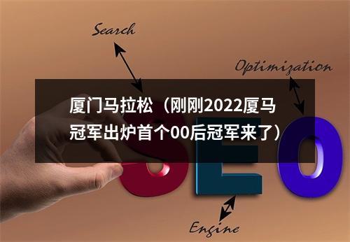 厦门马拉松（刚刚2022厦马冠军出炉首个00后冠军来了）