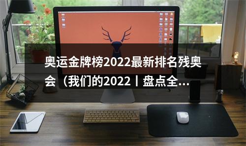 奥运金牌榜2022最新排名残奥会（我们的2022丨盘点全年体育大事件）