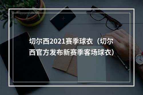 切尔西2021赛季球衣（切尔西官方发布新赛季客场球衣）