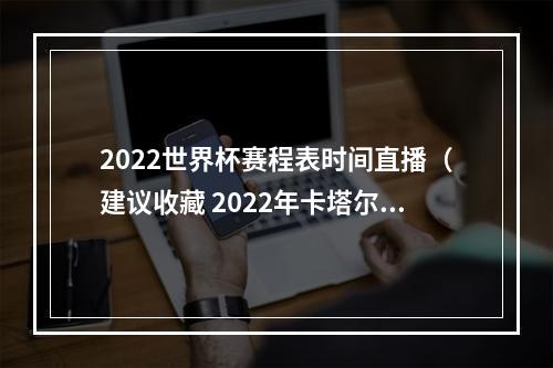 2022世界杯赛程表时间直播（建议收藏 2022年卡塔尔世界杯完整版赛程）