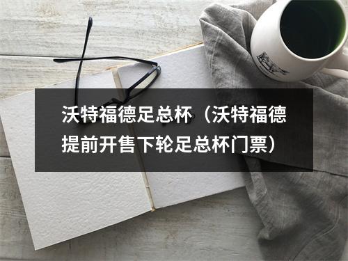 沃特福德足总杯（沃特福德提前开售下轮足总杯门票）