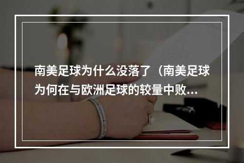 南美足球为什么没落了（南美足球为何在与欧洲足球的较量中败下阵来）