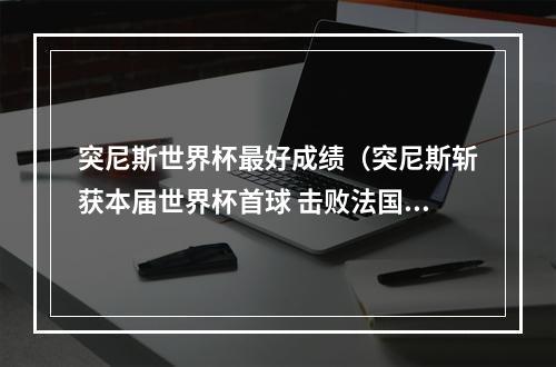 突尼斯世界杯最好成绩（突尼斯斩获本届世界杯首球 击败法国但仍无缘晋级）