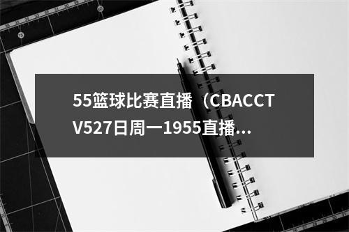 55篮球比赛直播（CBACCTV527日周一1955直播常规赛 青岛取胜欲望强烈 吉林配合可圈可点）