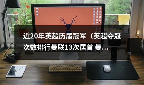 近20年英超历届冠军（英超夺冠次数排行曼联13次居首 曼城7次切尔西5次）