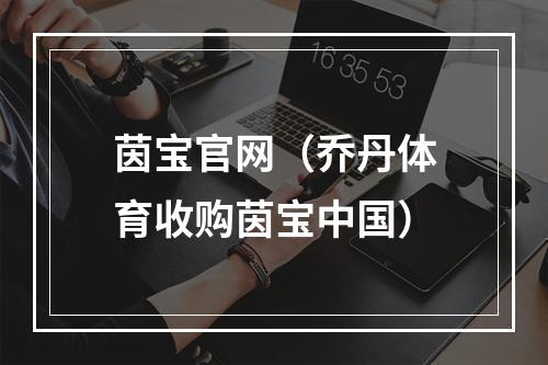 茵宝官网（乔丹体育收购茵宝中国）
