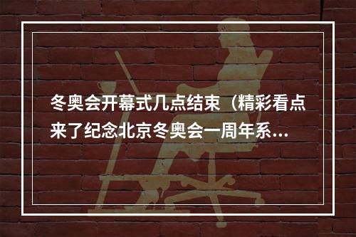 冬奥会开幕式几点结束（精彩看点来了纪念北京冬奥会一周年系列活动2月4日启动）