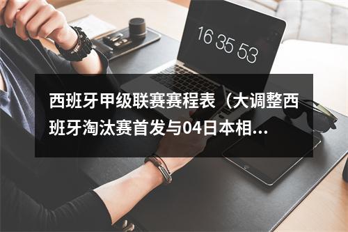 西班牙甲级联赛赛程表（大调整西班牙淘汰赛首发与04日本相比做出5处改变）