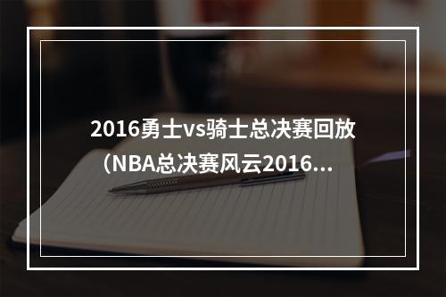 2016勇士vs骑士总决赛回放（NBA总决赛风云20162017金州勇士vs克里夫兰骑士）