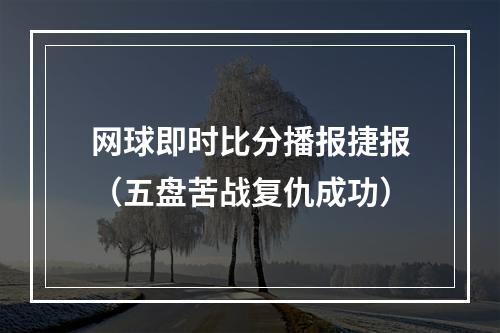 网球即时比分播报捷报（五盘苦战复仇成功）
