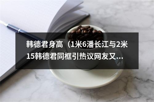 韩德君身高（1米6潘长江与2米15韩德君同框引热议网友又一对哈德森宋小宝）