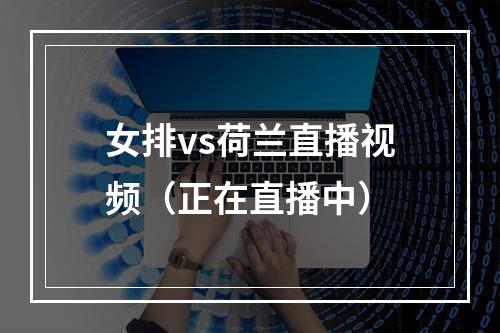 女排vs荷兰直播视频（正在直播中）