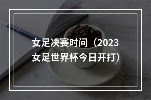 女足决赛时间（2023女足世界杯今日开打）