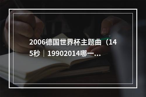2006德国世界杯主题曲（145秒｜19902014哪一首世界杯主题曲最让你记忆犹新）