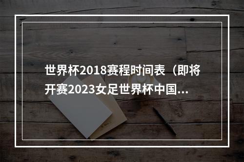 世界杯2018赛程时间表（即将开赛2023女足世界杯中国队比赛时间表快来收藏）