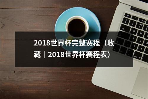 2018世界杯完整赛程（收藏｜2018世界杯赛程表）