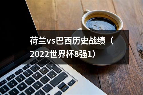 荷兰vs巴西历史战绩（2022世界杯8强1）