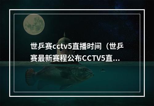 世乒赛cctv5直播时间（世乒赛最新赛程公布CCTV5直播）