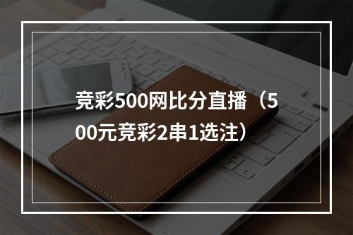 竞彩500网比分直播（500元竞彩2串1选注）