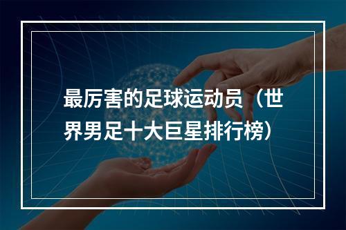 最厉害的足球运动员（世界男足十大巨星排行榜）