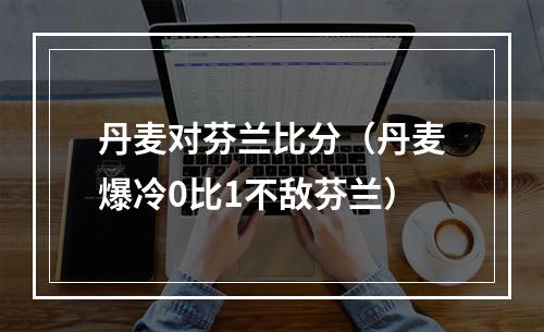 丹麦对芬兰比分（丹麦爆冷0比1不敌芬兰）