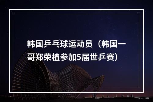 韩国乒乓球运动员（韩国一哥郑荣植参加5届世乒赛）