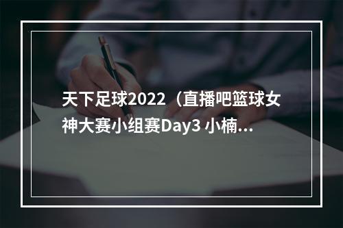 天下足球2022（直播吧篮球女神大赛小组赛Day3 小楠拜月宁茶丽你Pick谁）