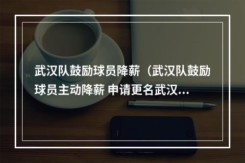 武汉队鼓励球员降薪（武汉队鼓励球员主动降薪 申请更名武汉长江队）
