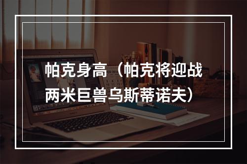 帕克身高（帕克将迎战两米巨兽乌斯蒂诺夫）