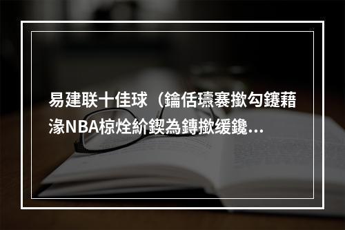 易建联十佳球（鑰佸瓙褰撳勾鑳藉湪NBA椋烇紒鍥為鏄撳缓鑱旂編鑱岀鐢熸动鍗佷匠鐞冿紒）