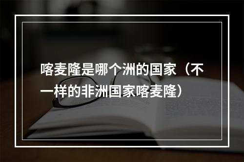 喀麦隆是哪个洲的国家（不一样的非洲国家喀麦隆）