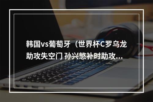 韩国vs葡萄牙（世界杯C罗乌龙助攻失空门 孙兴慜补时助攻 韩国21绝杀葡萄牙出线）