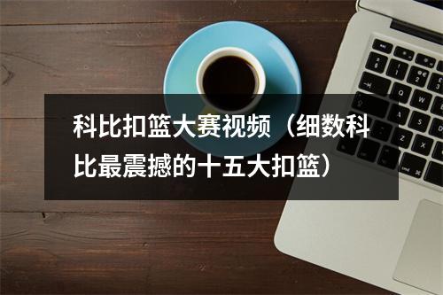 科比扣篮大赛视频（细数科比最震撼的十五大扣篮）