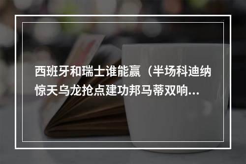 西班牙和瑞士谁能赢（半场科迪纳惊天乌龙抢点建功邦马蒂双响 西班牙41瑞士）