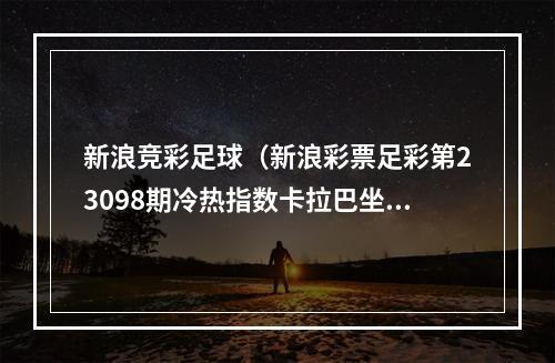 新浪竞彩足球（新浪彩票足彩第23098期冷热指数卡拉巴坐和望赢）