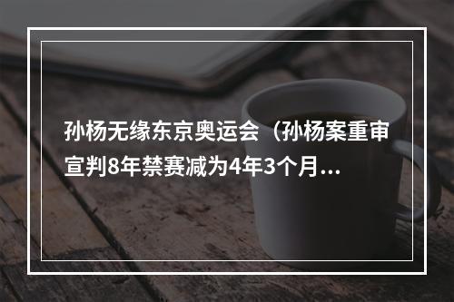 孙杨无缘东京奥运会（孙杨案重审宣判8年禁赛减为4年3个月）
