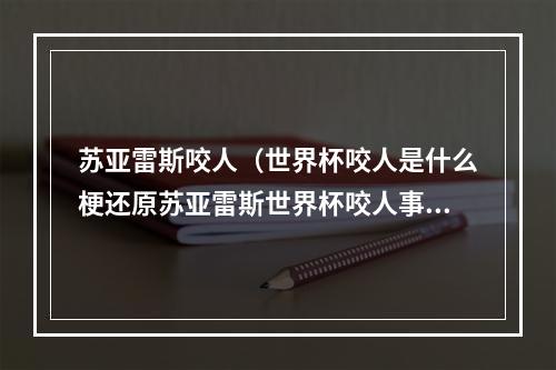 苏亚雷斯咬人（世界杯咬人是什么梗还原苏亚雷斯世界杯咬人事件全过程）